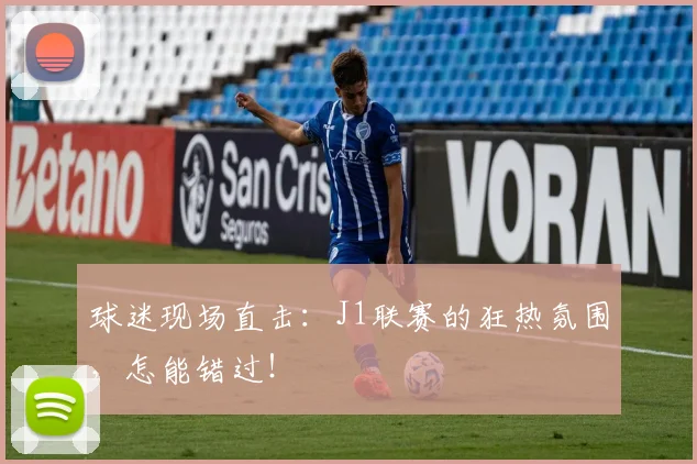 球迷现场直击:J1联赛的狂热氛围,怎能错过!