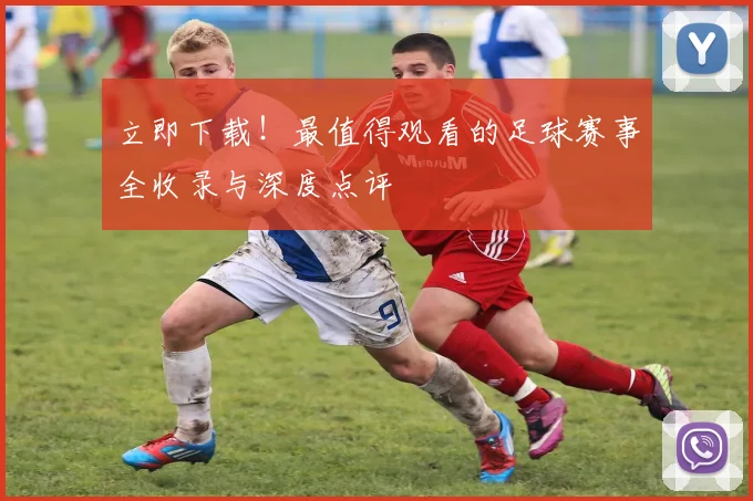立即下载！最值得观看的足球赛事全收录与深度点评