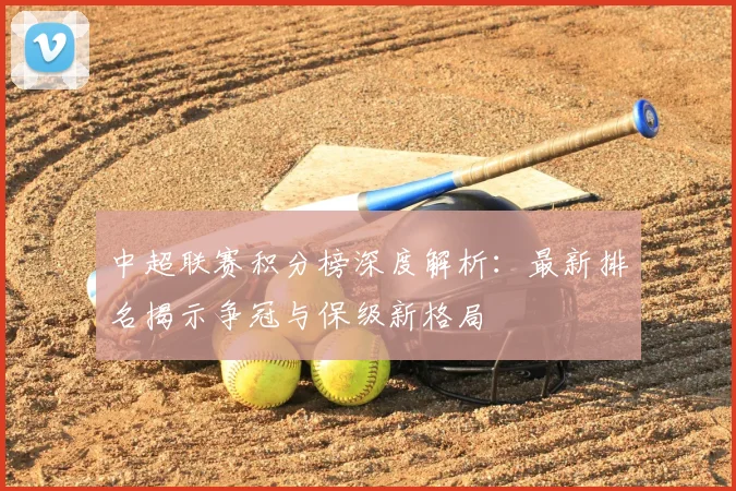 中超联赛积分榜深度解析:最新排名揭示争冠与保级新格局