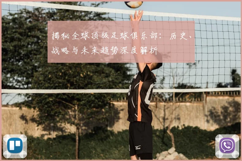 揭秘全球顶级足球俱乐部:历史、战略与未来趋势深度解析