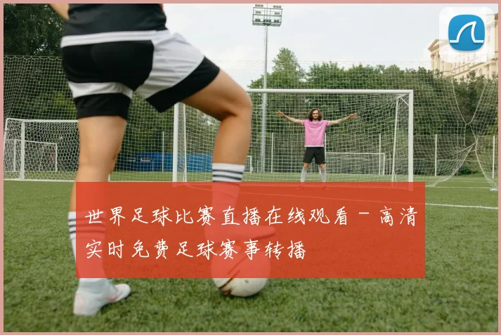 世界足球比赛直播在线观看 - 高清实时免费足球赛事转播
