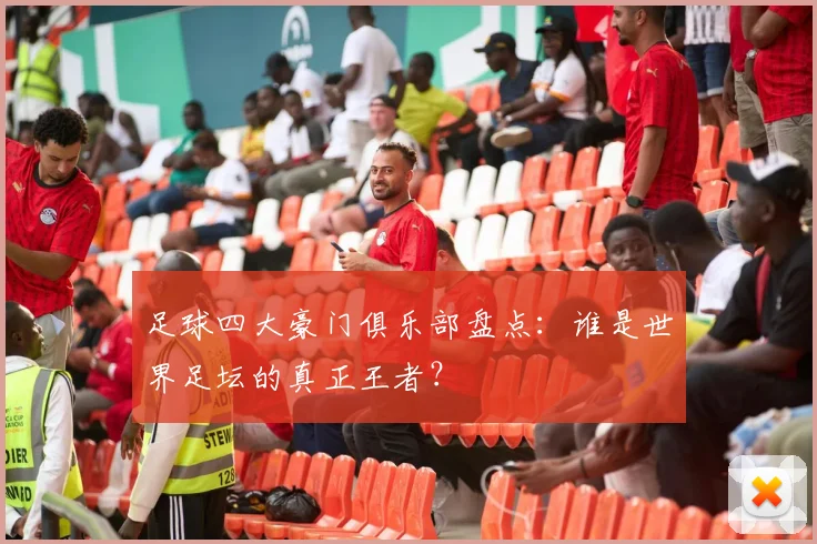 足球四大豪门俱乐部盘点：谁是世界足坛的真正王者？