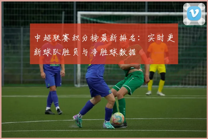 中超联赛积分榜最新排名:实时更新球队胜负与净胜球数据