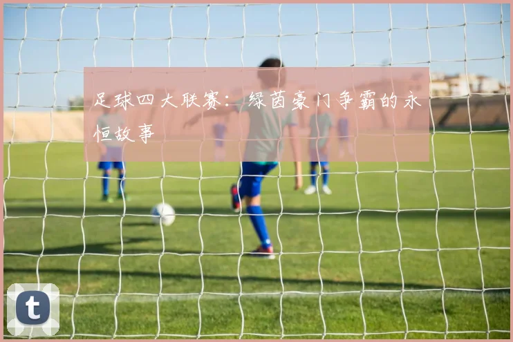 足球四大联赛:绿茵豪门争霸的永恒故事