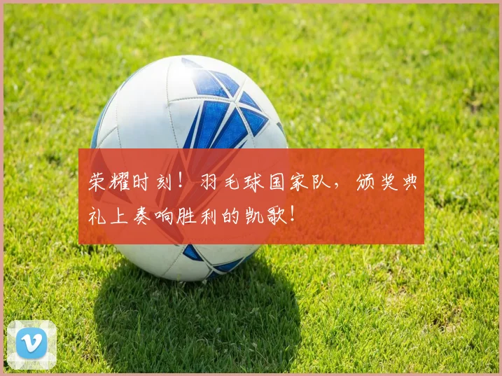 荣耀时刻!羽毛球国家队,颁奖典礼上奏响胜利的凯歌!