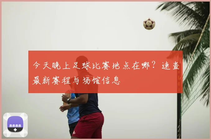 今天晚上足球比赛地点在哪？速查最新赛程与场馆信息