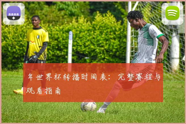 年世界杯转播时间表：完整赛程与观看指南