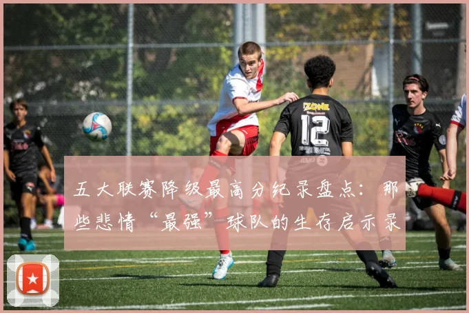 五大联赛降级最高分纪录盘点：那些悲情“最强”球队的生存启示录