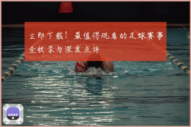 立即下载!最值得观看的足球赛事全收录与深度点评